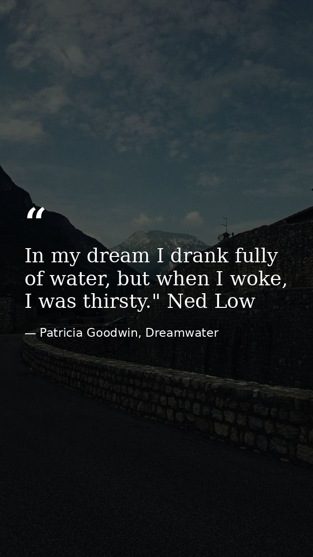 In my dream I drank fully of water, but when I woke, I was thirsty." Ned Low — Patricia Goodwin, Dreamwater