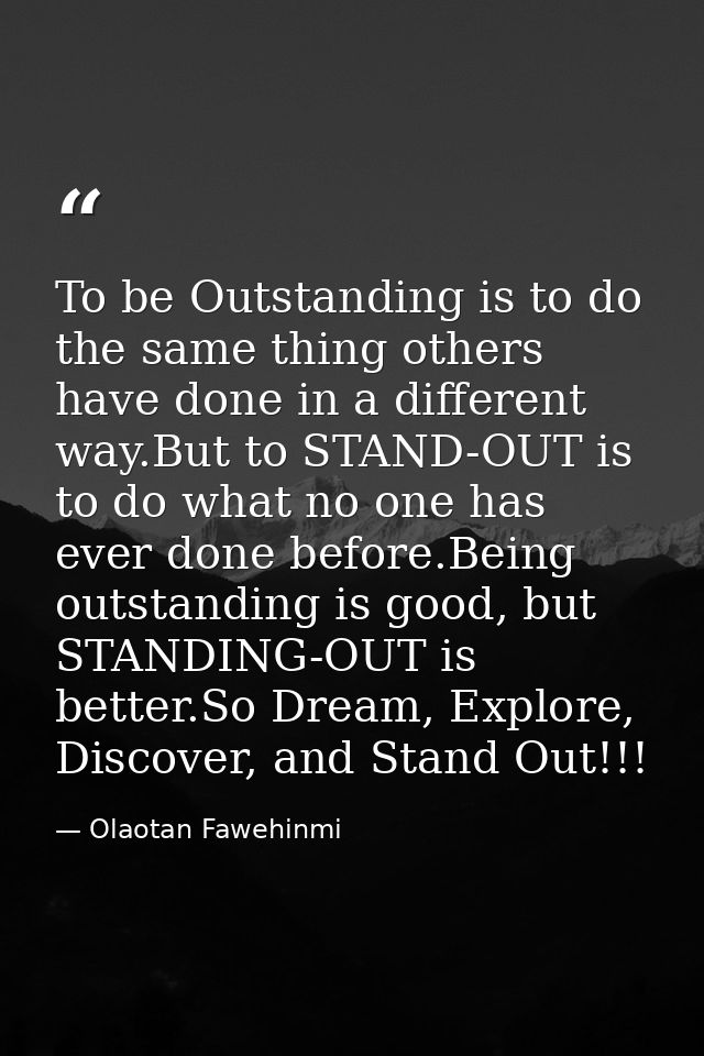 To be Outstanding is to do the same thing others have done in a different way.But to STAND-OUT is to do what no one has  — Olaotan Fawehinmi