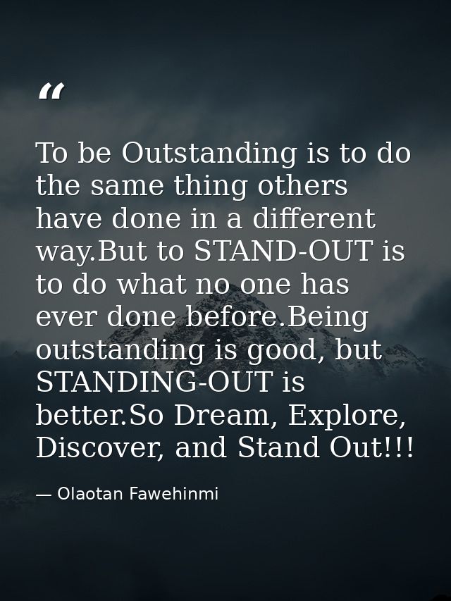 To be Outstanding is to do the same thing others have done in a different way.But to STAND-OUT is to do what no one has  — Olaotan Fawehinmi