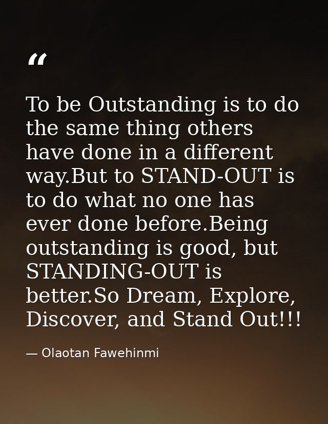 To be Outstanding is to do the same thing others have done in a different way.But to STAND-OUT is to do what no one has  — Olaotan Fawehinmi