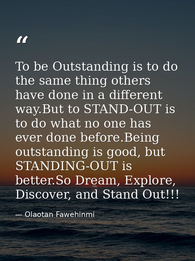 To be Outstanding is to do the same thing others have done in a different way.But to STAND-OUT is to do what no one has  — Olaotan Fawehinmi