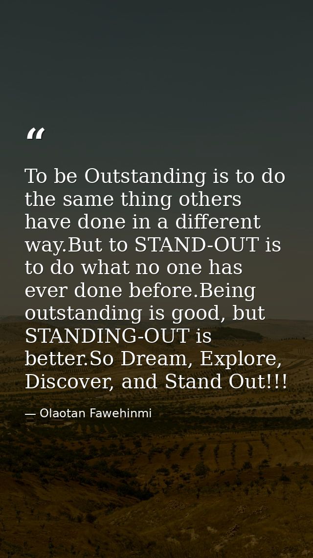 To be Outstanding is to do the same thing others have done in a different way.But to STAND-OUT is to do what no one has  — Olaotan Fawehinmi