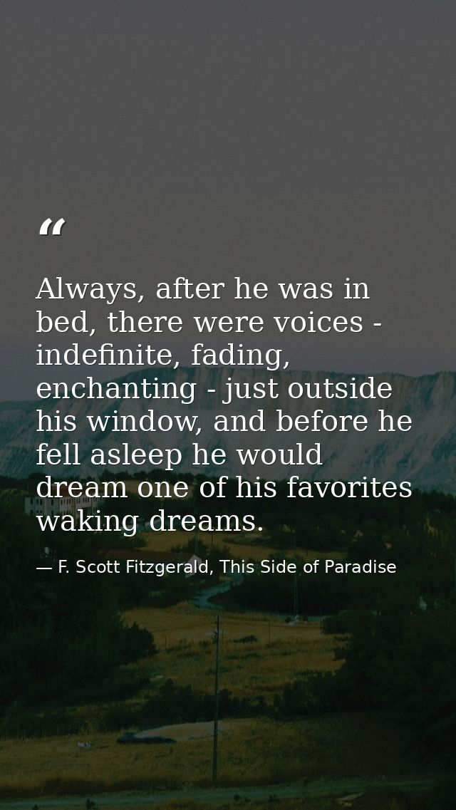 Always, after he was in bed, there were voices - indefinite, fading, enchanting - just outside his window, and before he — F. Scott Fitzgerald, This Side of Paradise
