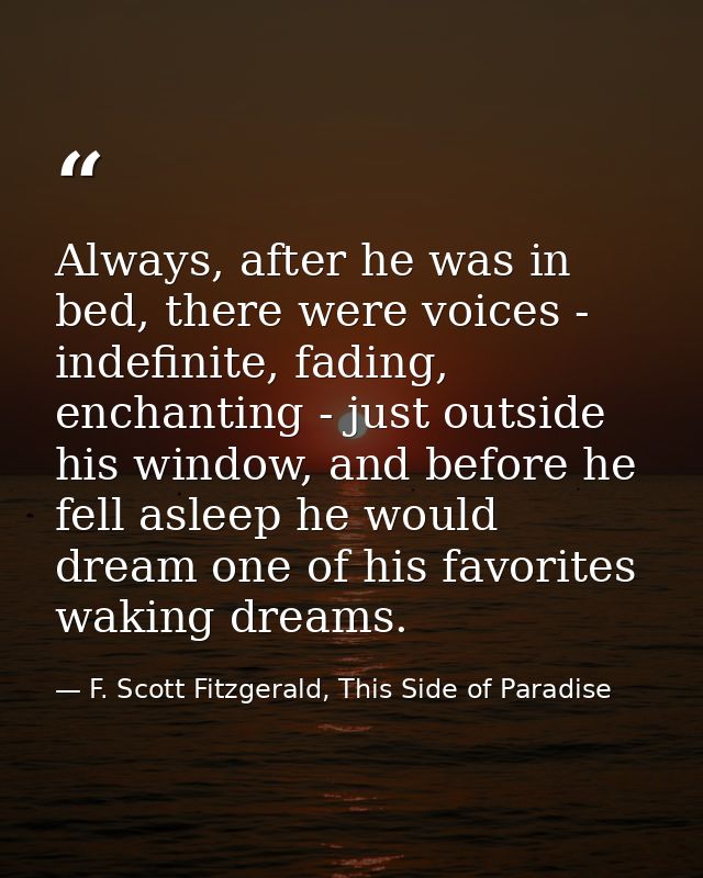 Always, after he was in bed, there were voices - indefinite, fading, enchanting - just outside his window, and before he — F. Scott Fitzgerald, This Side of Paradise