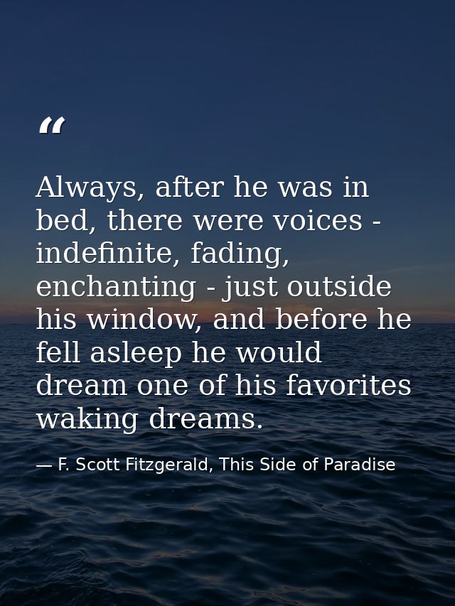 Always, after he was in bed, there were voices - indefinite, fading, enchanting - just outside his window, and before he — F. Scott Fitzgerald, This Side of Paradise