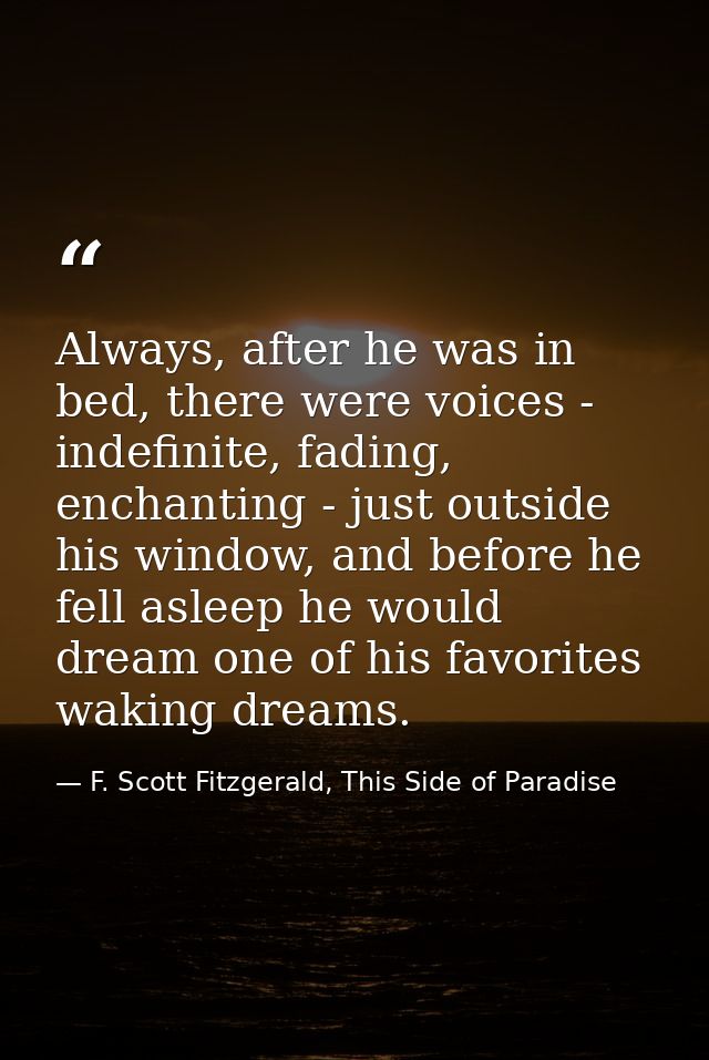 Always, after he was in bed, there were voices - indefinite, fading, enchanting - just outside his window, and before he — F. Scott Fitzgerald, This Side of Paradise