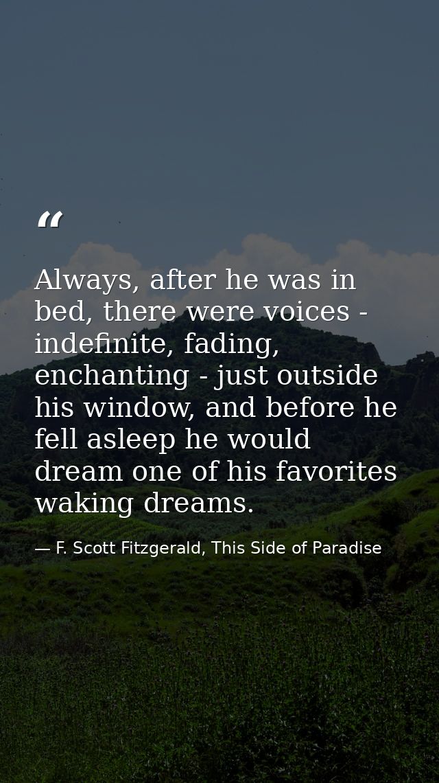 Always, after he was in bed, there were voices - indefinite, fading, enchanting - just outside his window, and before he — F. Scott Fitzgerald, This Side of Paradise