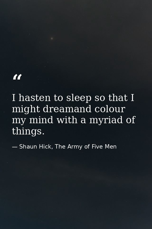 I hasten to sleep so that I might dreamand colour my mind with a myriad of things. — Shaun Hick, The Army of Five Men