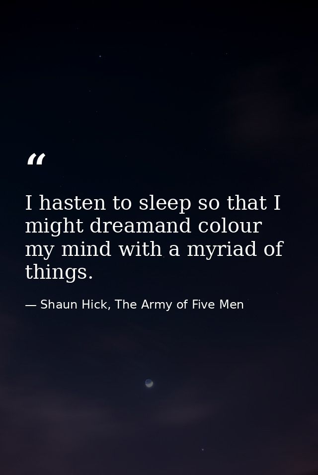 I hasten to sleep so that I might dreamand colour my mind with a myriad of things. — Shaun Hick, The Army of Five Men