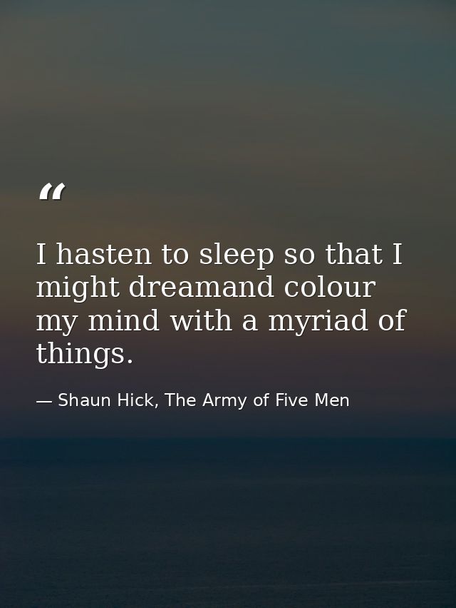 I hasten to sleep so that I might dreamand colour my mind with a myriad of things. — Shaun Hick, The Army of Five Men