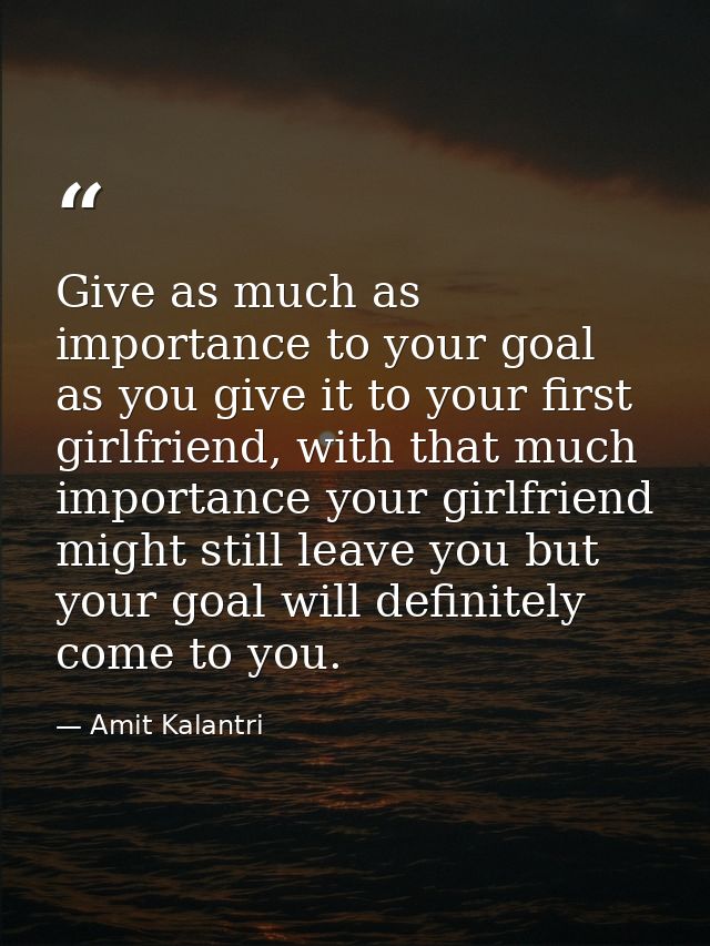 Give as much as importance to your goal as you give it to your first girlfriend, with that much importance your girlfrie — Amit Kalantri