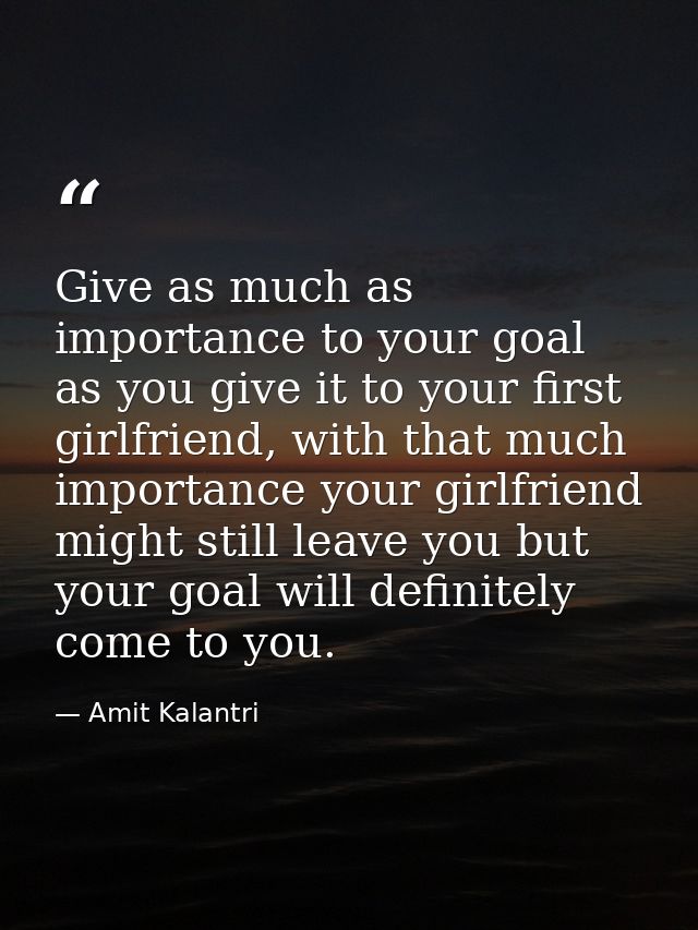 Give as much as importance to your goal as you give it to your first girlfriend, with that much importance your girlfrie — Amit Kalantri