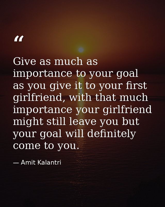 Give as much as importance to your goal as you give it to your first girlfriend, with that much importance your girlfrie — Amit Kalantri