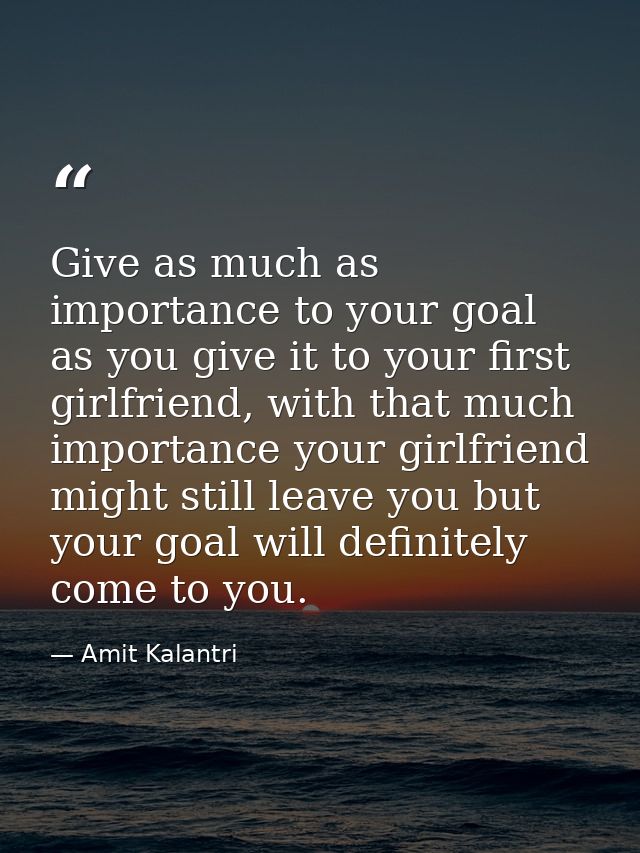 Give as much as importance to your goal as you give it to your first girlfriend, with that much importance your girlfrie — Amit Kalantri
