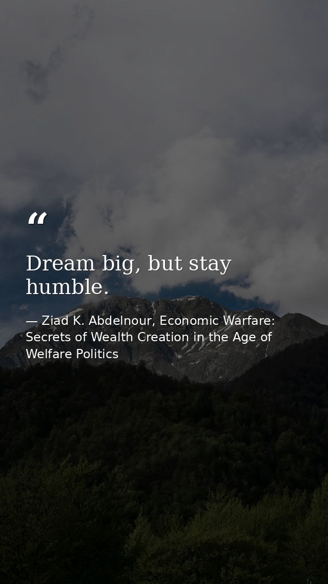 Dream big, but stay humble. — Ziad K. Abdelnour, Economic Warfare: Secrets of Wealth Creation in the Age of Welfare Politics
