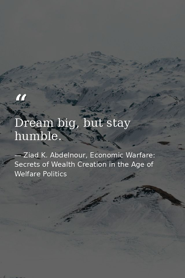 Dream big, but stay humble. — Ziad K. Abdelnour, Economic Warfare: Secrets of Wealth Creation in the Age of Welfare Politics