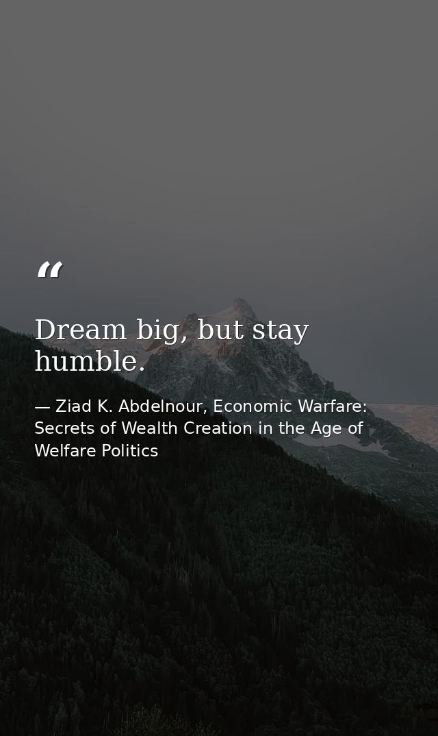 Dream big, but stay humble. — Ziad K. Abdelnour, Economic Warfare: Secrets of Wealth Creation in the Age of Welfare Politics
