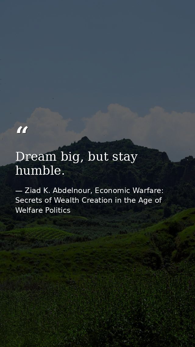 Dream big, but stay humble. — Ziad K. Abdelnour, Economic Warfare: Secrets of Wealth Creation in the Age of Welfare Politics