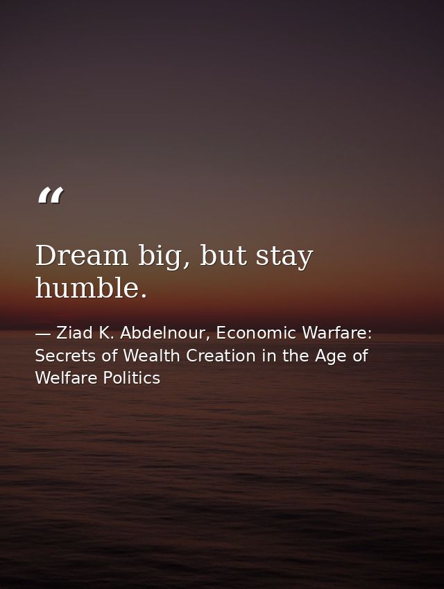 Dream big, but stay humble. — Ziad K. Abdelnour, Economic Warfare: Secrets of Wealth Creation in the Age of Welfare Politics
