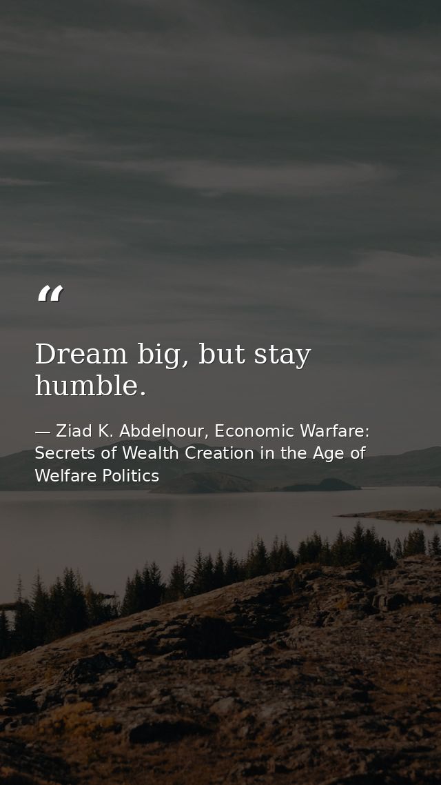 Dream big, but stay humble. — Ziad K. Abdelnour, Economic Warfare: Secrets of Wealth Creation in the Age of Welfare Politics