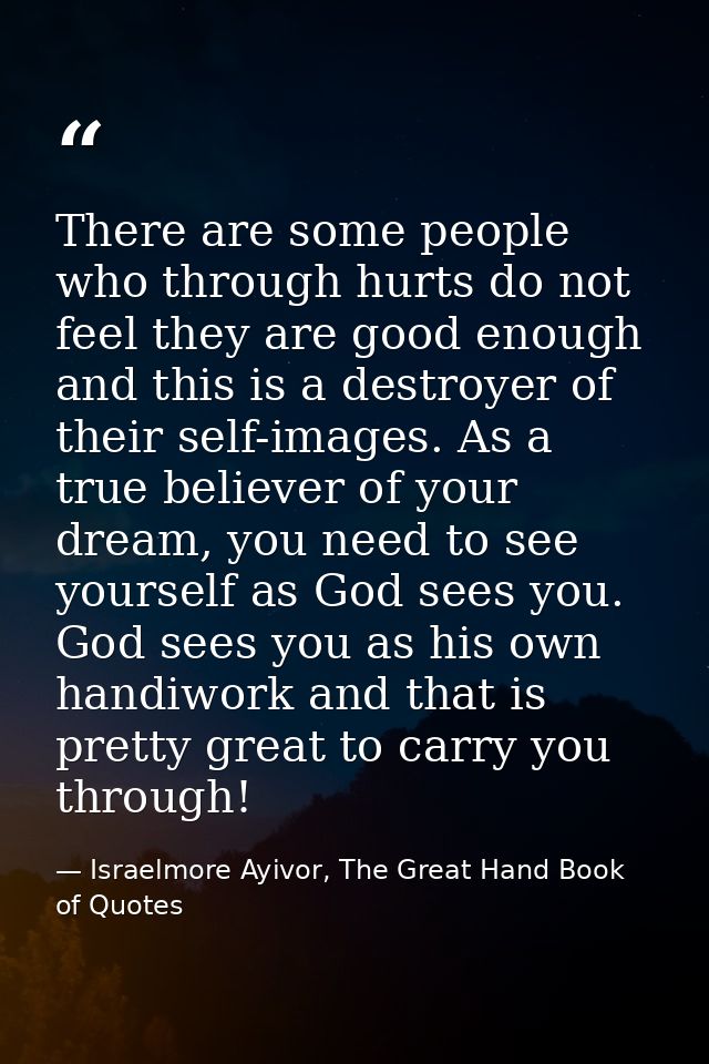 There are some people who through hurts do not feel they are good enough and this is a destroyer of their self-images. A — Israelmore Ayivor, The Great Hand Book of Quotes