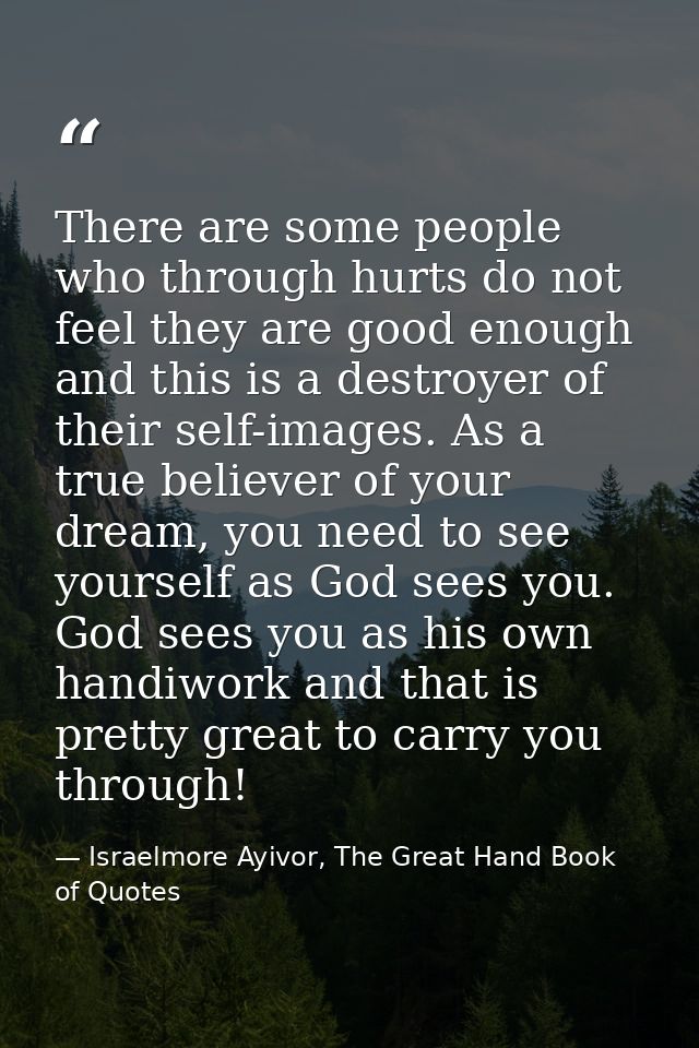 There are some people who through hurts do not feel they are good enough and this is a destroyer of their self-images. A — Israelmore Ayivor, The Great Hand Book of Quotes