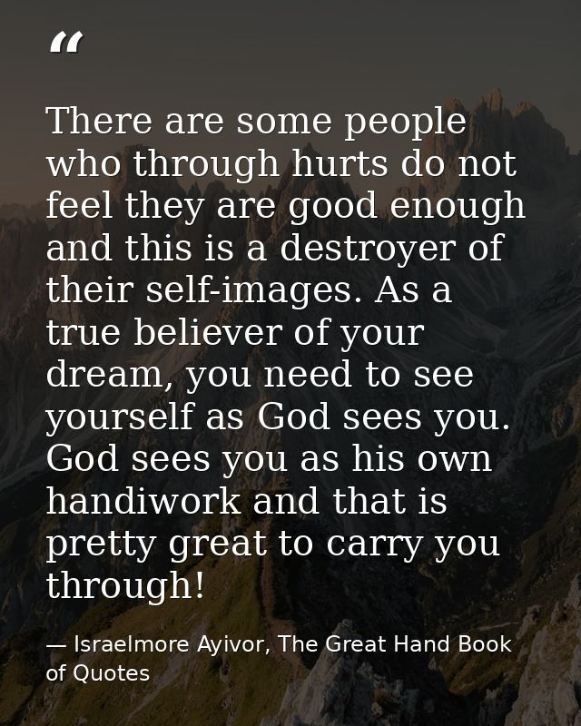 There are some people who through hurts do not feel they are good enough and this is a destroyer of their self-images. A — Israelmore Ayivor, The Great Hand Book of Quotes