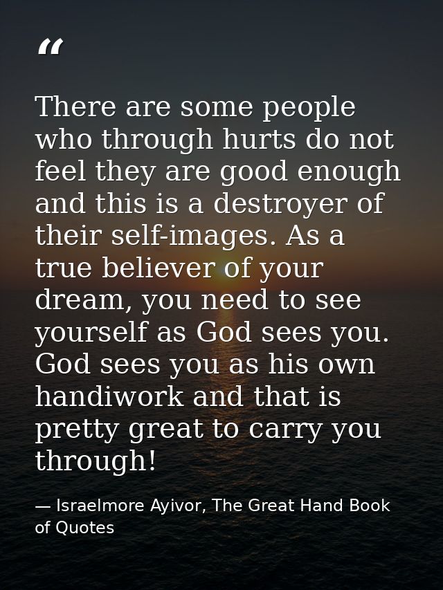 There are some people who through hurts do not feel they are good enough and this is a destroyer of their self-images. A — Israelmore Ayivor, The Great Hand Book of Quotes