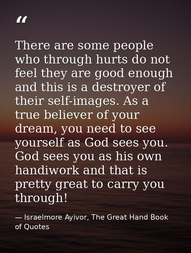 There are some people who through hurts do not feel they are good enough and this is a destroyer of their self-images. A — Israelmore Ayivor, The Great Hand Book of Quotes