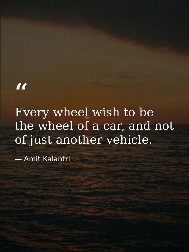 Every wheel wish to be the wheel of a car, and not of just another vehicle. — Amit Kalantri