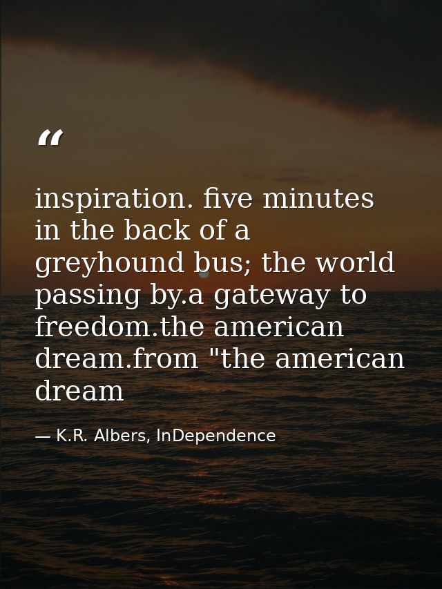 inspiration. five minutes in the back of a greyhound bus; the world passing by.a gateway to freedom.the american dream.f — K.R. Albers, InDependence
