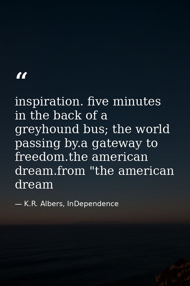inspiration. five minutes in the back of a greyhound bus; the world passing by.a gateway to freedom.the american dream.f — K.R. Albers, InDependence