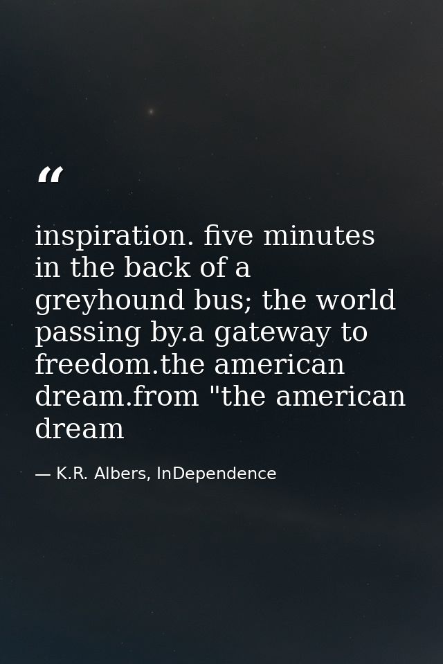 inspiration. five minutes in the back of a greyhound bus; the world passing by.a gateway to freedom.the american dream.f — K.R. Albers, InDependence