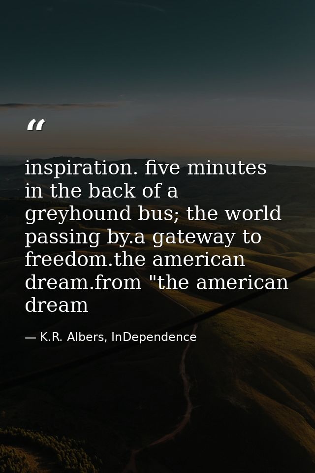 inspiration. five minutes in the back of a greyhound bus; the world passing by.a gateway to freedom.the american dream.f — K.R. Albers, InDependence