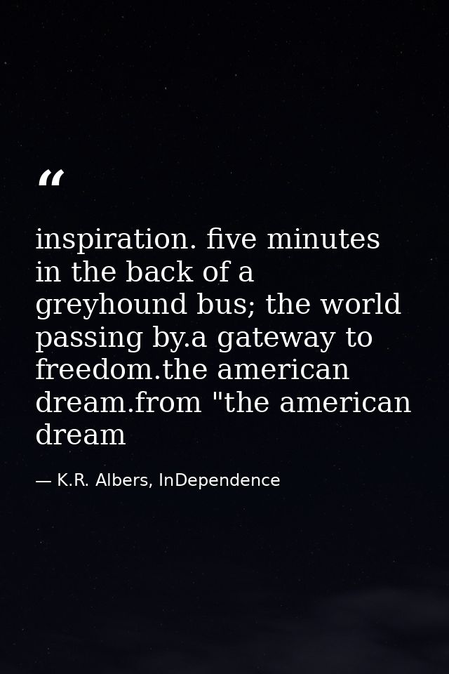 inspiration. five minutes in the back of a greyhound bus; the world passing by.a gateway to freedom.the american dream.f — K.R. Albers, InDependence