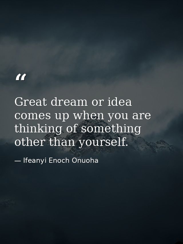 Great dream or idea comes up when you are thinking of something other than yourself. — Ifeanyi Enoch Onuoha
