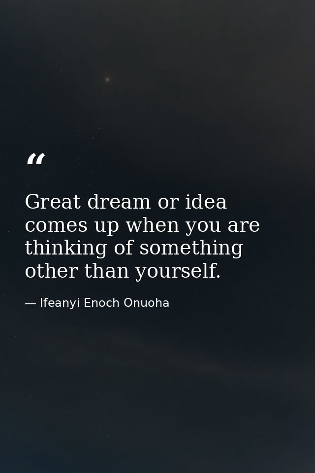 Great dream or idea comes up when you are thinking of something other than yourself. — Ifeanyi Enoch Onuoha