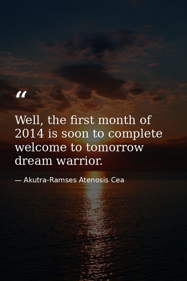 Well, the first month of 2014 is soon to complete welcome to tomorrow dream warrior. — Akutra-Ramses Atenosis Cea