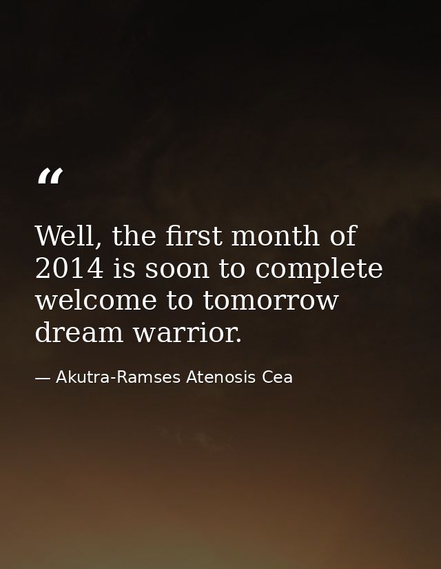 Well, the first month of 2014 is soon to complete welcome to tomorrow dream warrior. — Akutra-Ramses Atenosis Cea