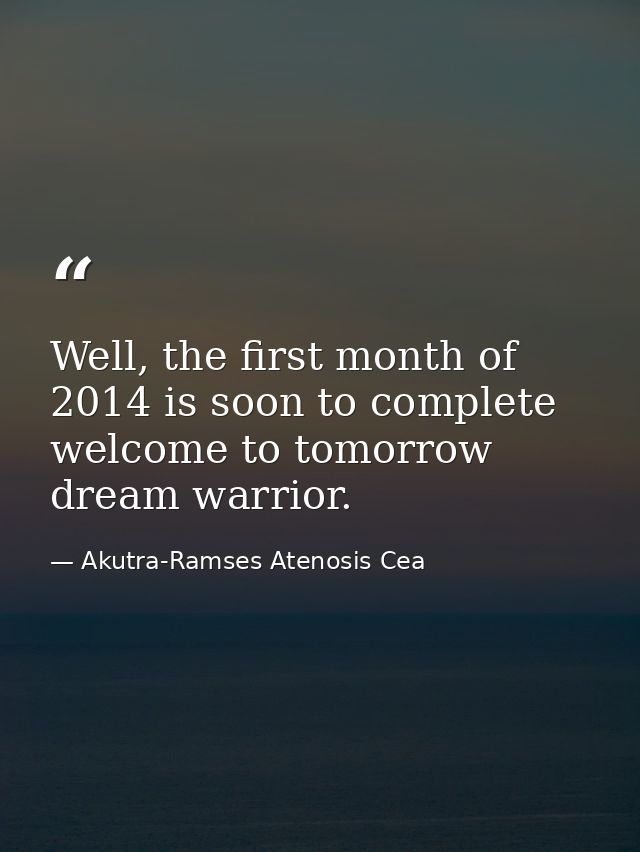 Well, the first month of 2014 is soon to complete welcome to tomorrow dream warrior. — Akutra-Ramses Atenosis Cea