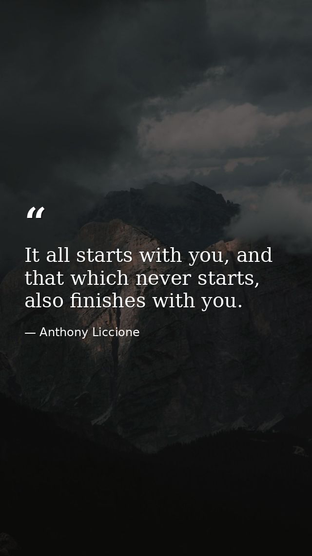 It all starts with you, and that which never starts, also finishes with you. — Anthony Liccione