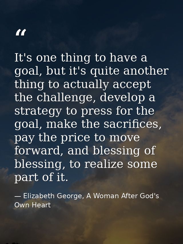 It's one thing to have a goal, but it's quite another thing to actually accept the challenge, develop a strategy to pres — Elizabeth George, A Woman After God's Own Heart