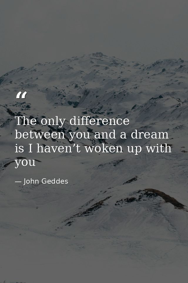 The only difference between you and a dream is I haven’t woken up with you — John Geddes