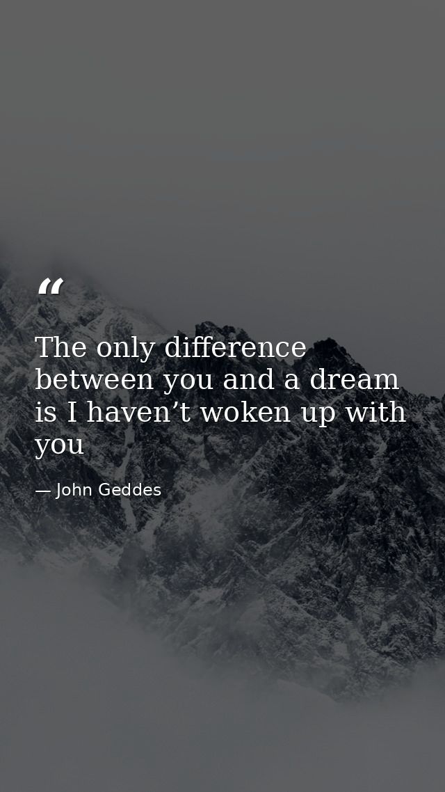 The only difference between you and a dream is I haven’t woken up with you — John Geddes