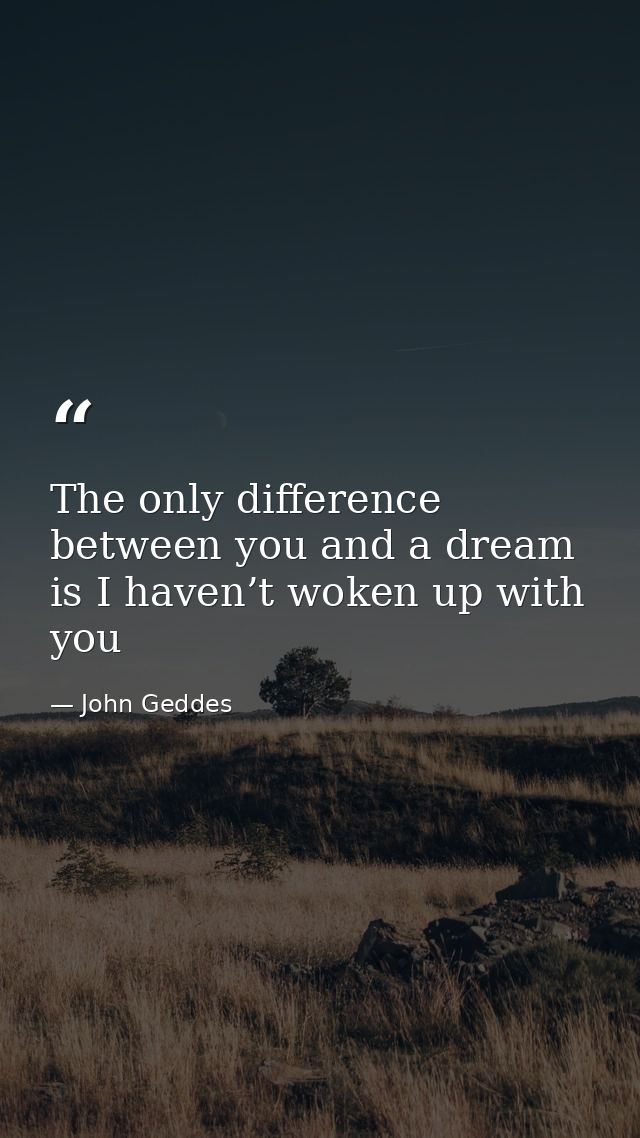 The only difference between you and a dream is I haven’t woken up with you — John Geddes