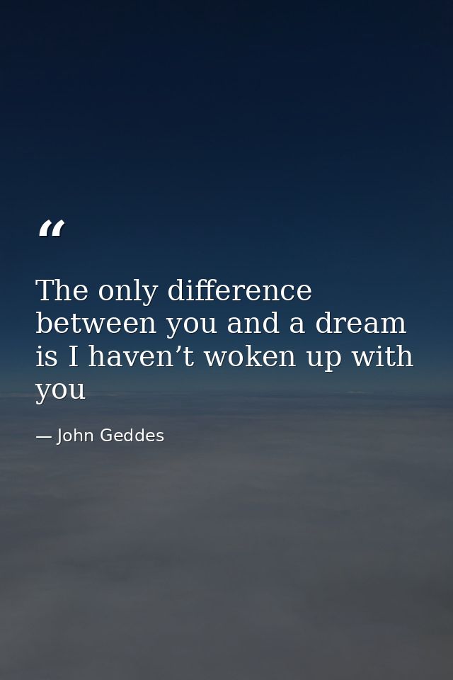 The only difference between you and a dream is I haven’t woken up with you — John Geddes