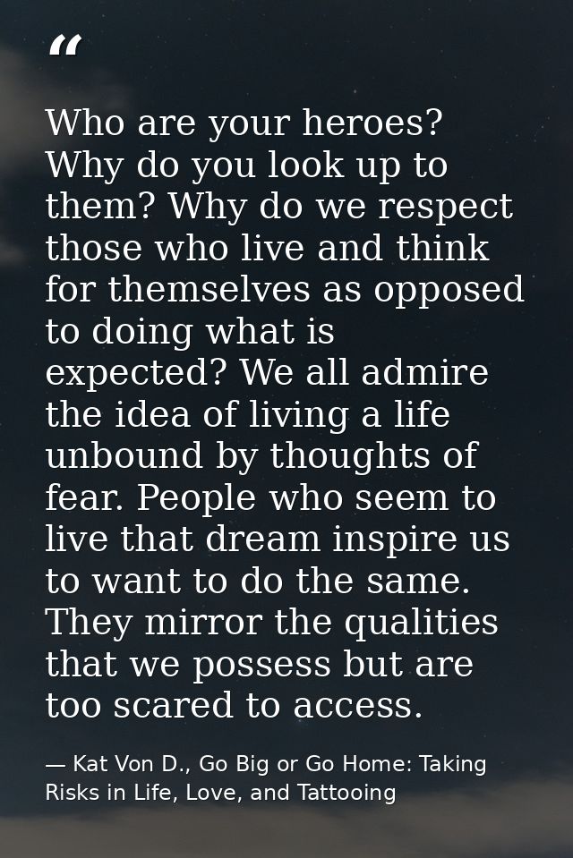 Who are your heroes? Why do you look up to them? Why do we respect those who live and think for themselves as opposed to — Kat Von D., Go Big or Go Home: Taking Risks in Life, Love, and Tattooing