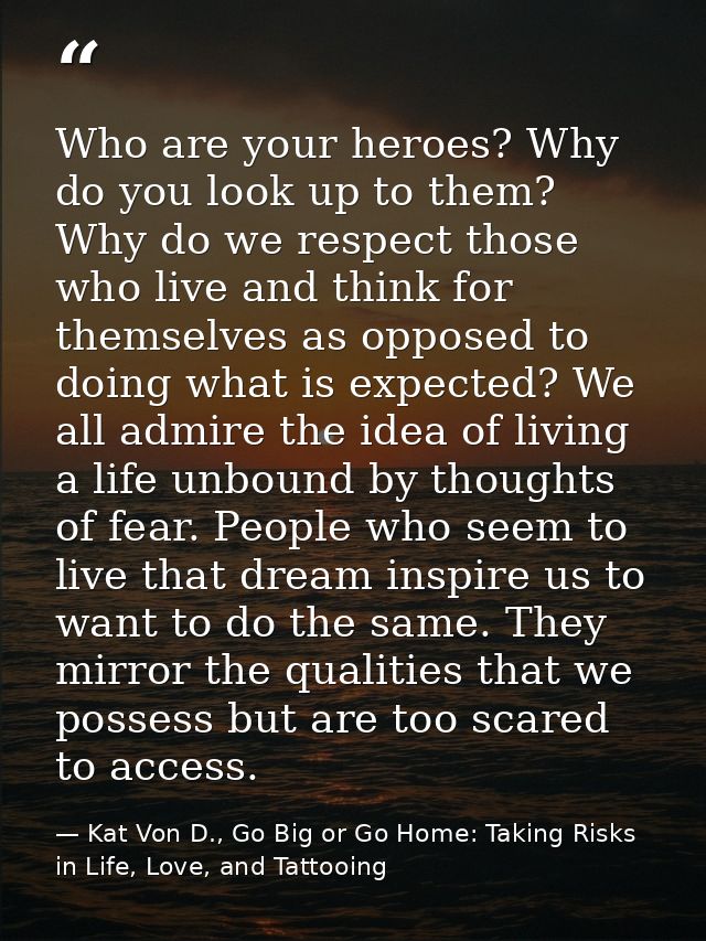 Who are your heroes? Why do you look up to them? Why do we respect those who live and think for themselves as opposed to — Kat Von D., Go Big or Go Home: Taking Risks in Life, Love, and Tattooing