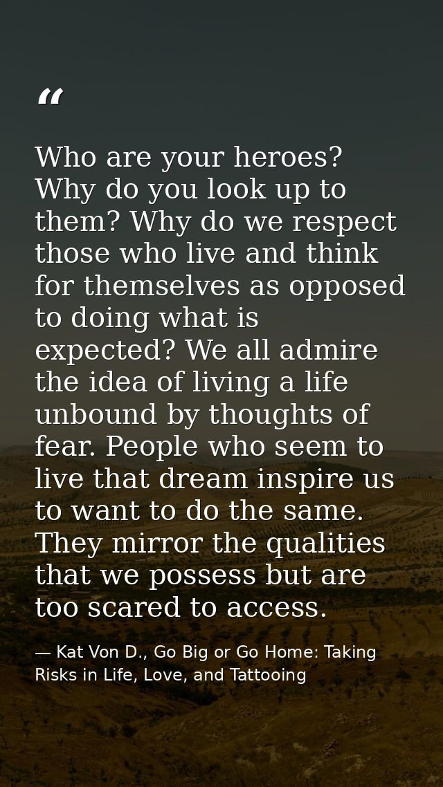 Who are your heroes? Why do you look up to them? Why do we respect those who live and think for themselves as opposed to — Kat Von D., Go Big or Go Home: Taking Risks in Life, Love, and Tattooing