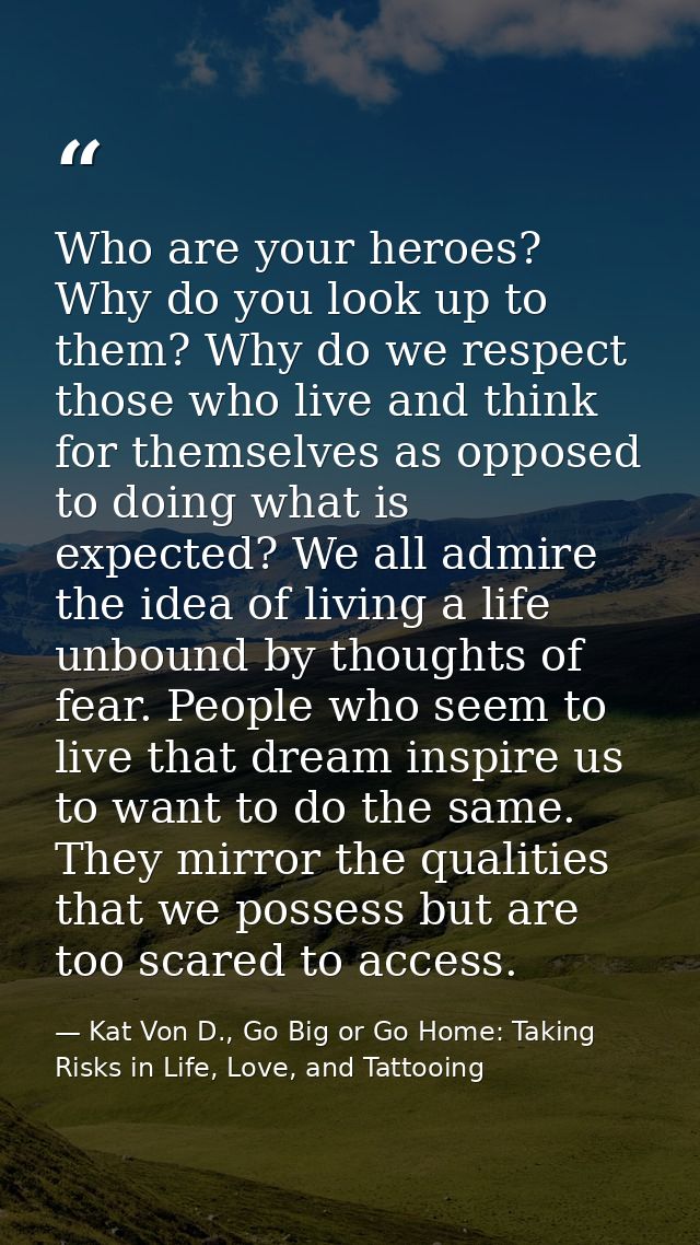 Who are your heroes? Why do you look up to them? Why do we respect those who live and think for themselves as opposed to — Kat Von D., Go Big or Go Home: Taking Risks in Life, Love, and Tattooing